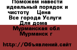 Поможем навести идеальный порядок и чистоту! › Цена ­ 100 - Все города Услуги » Для дома   . Мурманская обл.,Мурманск г.